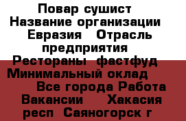 Повар-сушист › Название организации ­ Евразия › Отрасль предприятия ­ Рестораны, фастфуд › Минимальный оклад ­ 35 000 - Все города Работа » Вакансии   . Хакасия респ.,Саяногорск г.